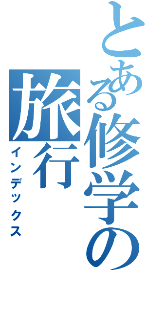 とある修学の旅行Ⅱ（インデックス）