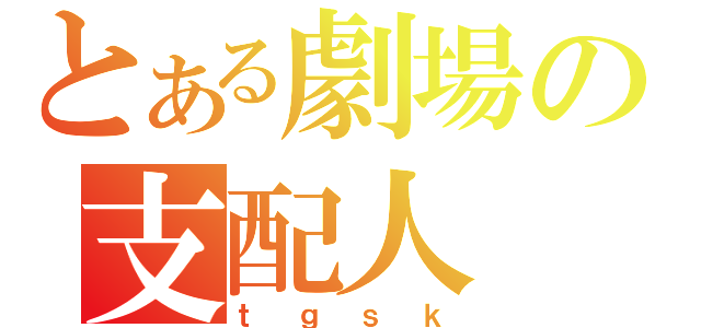 とある劇場の支配人（ｔｇｓｋ）