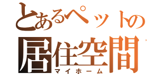 とあるペットの居住空間（マイホーム）