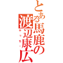 とある馬鹿の渡辺康広（やっち）