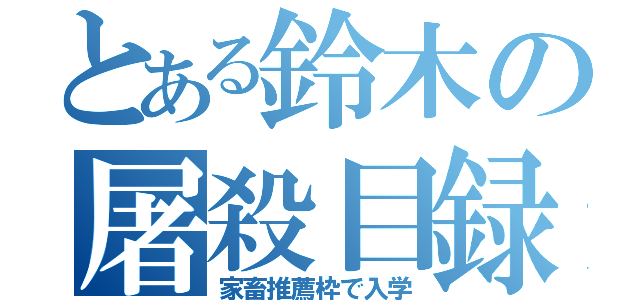 とある鈴木の屠殺目録（家畜推薦枠で入学）