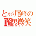 とある尾崎の暗黒微笑（ほほえみ）