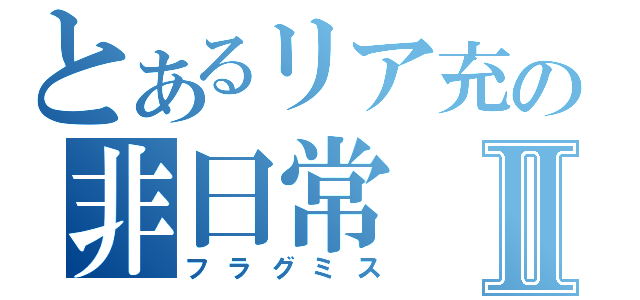 とあるリア充の非日常Ⅱ（フラグミス）