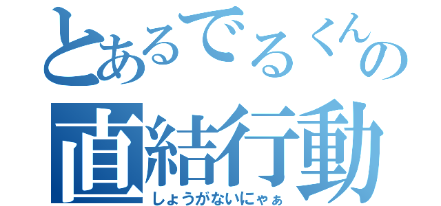 とあるでるくんの直結行動（しょうがないにゃぁ）