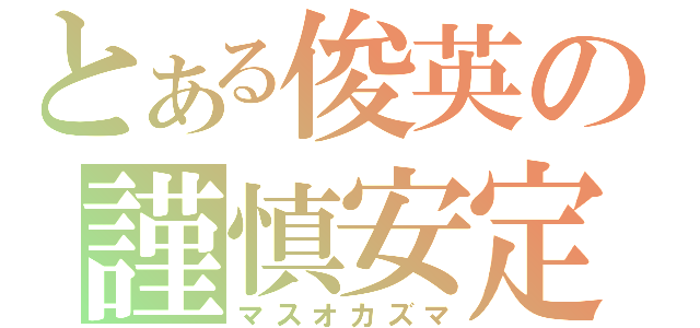 とある俊英の謹慎安定（マスオカズマ）