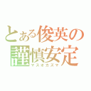 とある俊英の謹慎安定（マスオカズマ）