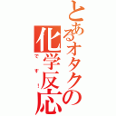 とあるオタクの化学反応Ⅱ（です！）