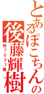 とあるぽこちんの後藤輝樹（祝７０３１票）