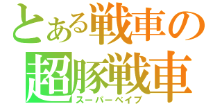 とある戦車の超豚戦車（スーパーベイブ）