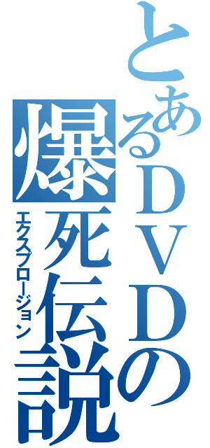 とあるＤＶＤの爆死伝説（エクスプロージョン）