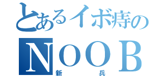 とあるイボ痔のＮＯＯＢ（新兵）