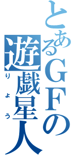 とあるＧＦの遊戯星人（りょう）