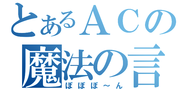 とあるＡＣの魔法の言葉（ぽぽぽ～ん）