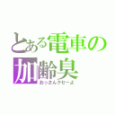 とある電車の加齢臭（おっさんクセーよ）