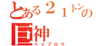 とある２１トンの巨神（ペイブロウ）