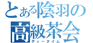 とある陰羽の高級茶会（ティータイム）