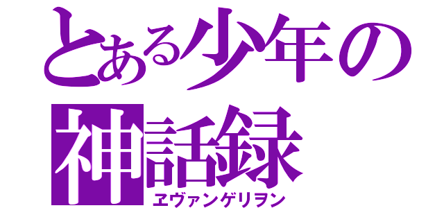 とある少年の神話録（ヱヴァンゲリヲン）