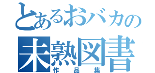 とあるおバカの未熟図書（作品集）