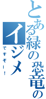 とある緑の恐竜のイジメ（ですぞー！）