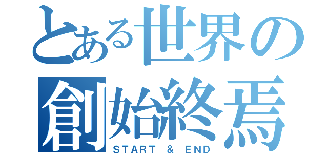 とある世界の創始終焉（ＳＴＡＲＴ ＆ ＥＮＤ）