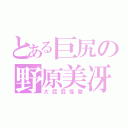 とある巨尻の野原美冴（大屁屁怪獸）