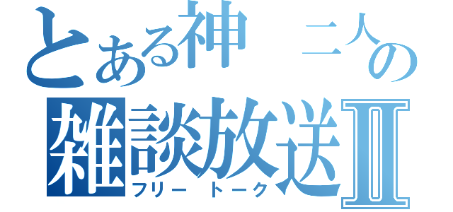 とある神　二人の雑談放送Ⅱ（フリー　トーク）