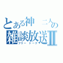 とある神　二人の雑談放送Ⅱ（フリー　トーク）