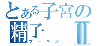 とある子宮の精子Ⅱ（ザーメン）