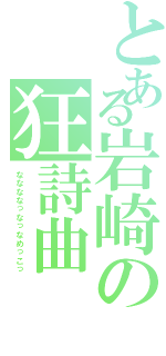 とある岩崎の狂詩曲（ななななっなっなめっこっ）