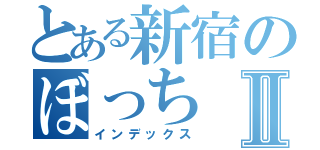 とある新宿のぼっちⅡ（インデックス）