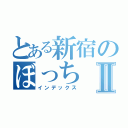 とある新宿のぼっちⅡ（インデックス）