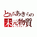 とあるあきらの未元物質（ダークマター）