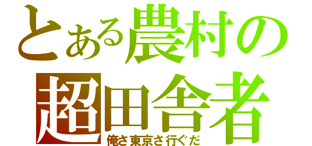 とある農村の超田舎者（俺さ東京さ行ぐだ）