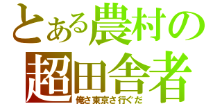 とある農村の超田舎者（俺さ東京さ行ぐだ）