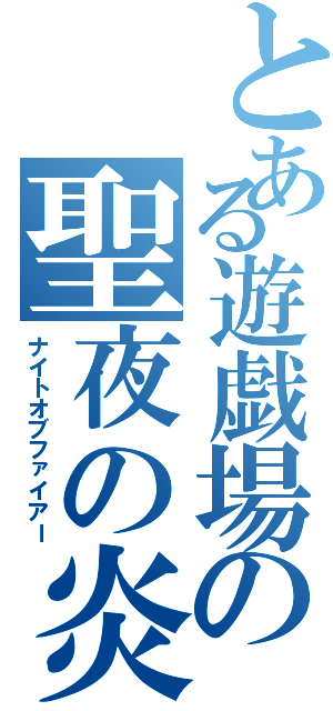 とある遊戯場の聖夜の炎（ナイトオブファイアー）