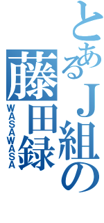 とあるＪ組の藤田録（ＷＡＳＡＷＡＳＡ）