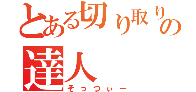 とある切り取りの達人（そっつぃー）