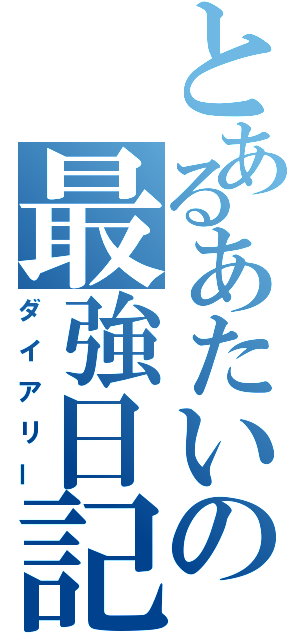 とあるあたいの最強日記（ダイアリー）