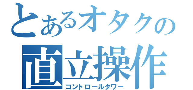 とあるオタクの直立操作（コントロールタワー）