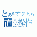 とあるオタクの直立操作（コントロールタワー）