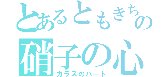 とあるともきちの硝子の心（ガラスのハート）