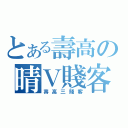 とある壽高の晴Ｖ賤客（壽高三賤客）