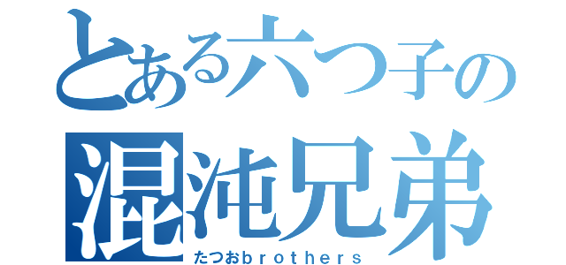 とある六つ子の混沌兄弟（たつおｂｒｏｔｈｅｒｓ）