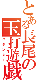 とある長尾の玉打遊戯（パチンカー）