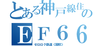 とある神戸線住みのＥＦ６６大好きオタ（ゼロロク鉄道《関吹》）