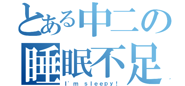 とある中二の睡眠不足（Ｉ'ｍ ｓｌｅｅｐｙ！）