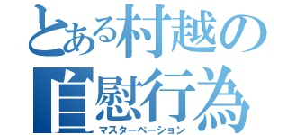 とある村越の自慰行為（マスターベーション）