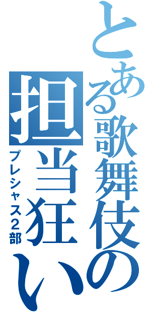 とある歌舞伎の担当狂い（プレシャス２部）