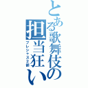 とある歌舞伎の担当狂い（プレシャス２部）