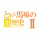 とある馬場の黒歴史Ⅱ（Ｂａｎａｎａ）